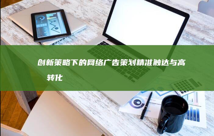 创新策略下的网络广告策划：精准触达与高效转化